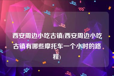 西安周边小吃古镇(西安周边小吃古镇有哪些摩托车一个小时的路程)