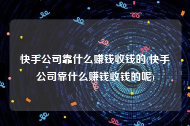 快手公司靠什么赚钱收钱的(快手公司靠什么赚钱收钱的呢)