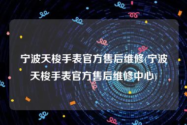 宁波天梭手表官方售后维修(宁波天梭手表官方售后维修中心)