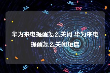 华为来电提醒怎么关闭 华为来电提醒怎么关闭短信