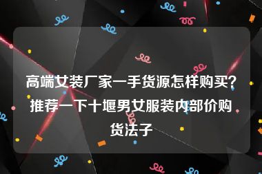 高端女装厂家一手货源怎样购买？推荐一下十堰男女服装内部价购货法子