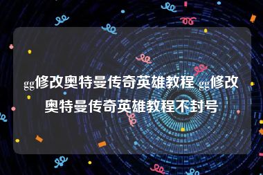 gg修改奥特曼传奇英雄教程 gg修改奥特曼传奇英雄教程不封号