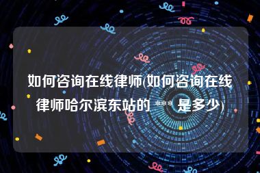 如何咨询在线律师(如何咨询在线律师哈尔滨东站的 *** 是多少)