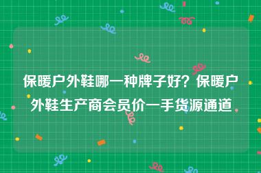 保暖户外鞋哪一种牌子好？保暖户外鞋生产商会员价一手货源通道