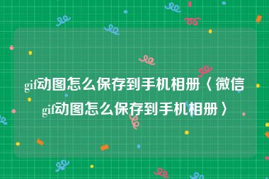 gif动图怎么保存到手机相册〈微信gif动图怎么保存到手机相册〉