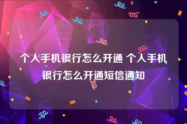 个人手机银行怎么开通 个人手机银行怎么开通短信通知