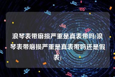 浪琴表带磨损严重是真表带吗(浪琴表带磨损严重是真表带吗还是假表)