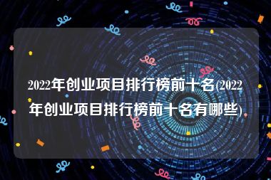 2022年创业项目排行榜前十名(2022年创业项目排行榜前十名有哪些)