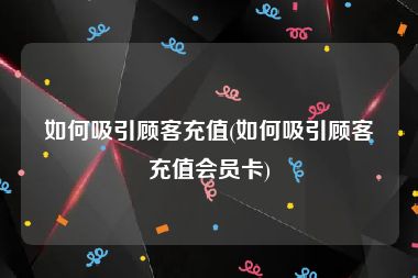 如何吸引顾客充值(如何吸引顾客充值会员卡)