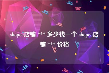 shopee店铺 *** 多少钱一个 shopee店铺 *** 价格