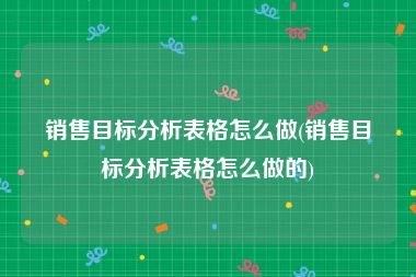 销售目标分析表格怎么做(销售目标分析表格怎么做的)