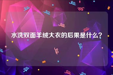 水洗双面羊绒大衣的后果是什么？