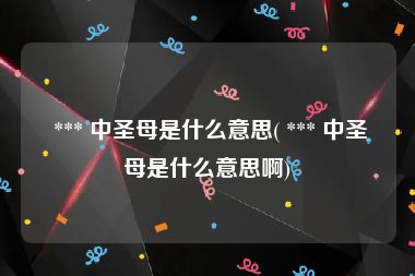  *** 中圣母是什么意思( *** 中圣母是什么意思啊)