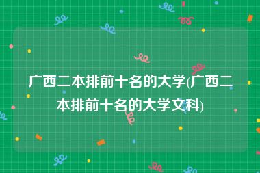 广西二本排前十名的大学(广西二本排前十名的大学文科)