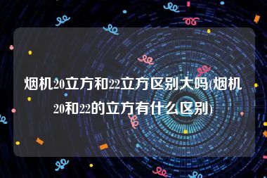 烟机20立方和22立方区别大吗(烟机20和22的立方有什么区别)