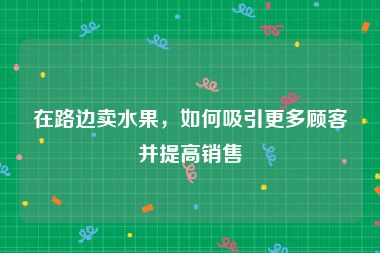 在路边卖水果，如何吸引更多顾客并提高销售