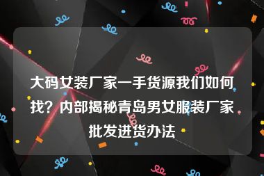 大码女装厂家一手货源我们如何找？内部揭秘青岛男女服装厂家批发进货办法