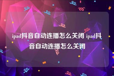 ipad抖音自动连播怎么关闭 ipad抖音自动连播怎么关闭