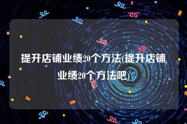 提升店铺业绩20个方法(提升店铺业绩20个方法吧)