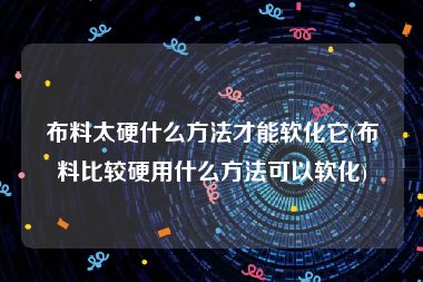 布料太硬什么方法才能软化它(布料比较硬用什么方法可以软化)