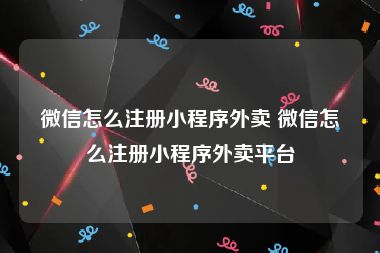 微信怎么注册小程序外卖 微信怎么注册小程序外卖平台