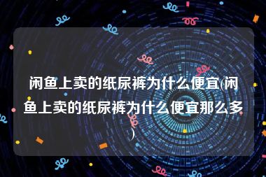 闲鱼上卖的纸尿裤为什么便宜(闲鱼上卖的纸尿裤为什么便宜那么多)