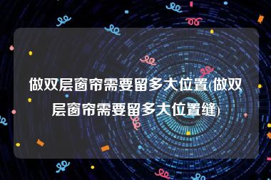 做双层窗帘需要留多大位置(做双层窗帘需要留多大位置缝)