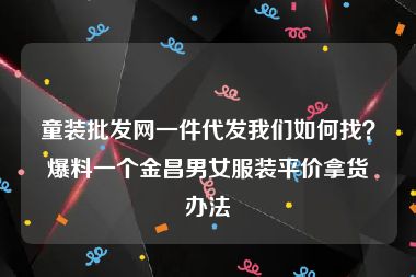 童装批发网一件代发我们如何找？爆料一个金昌男女服装平价拿货办法