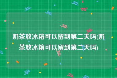 奶茶放冰箱可以留到第二天吗(奶茶放冰箱可以留到第二天吗)