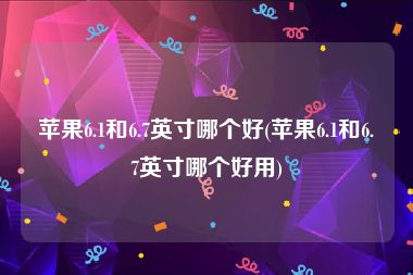 苹果6.1和6.7英寸哪个好(苹果6.1和6.7英寸哪个好用)