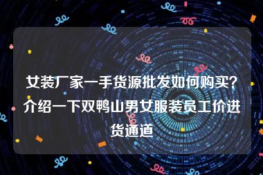 女装厂家一手货源批发如何购买？介绍一下双鸭山男女服装员工价进货通道