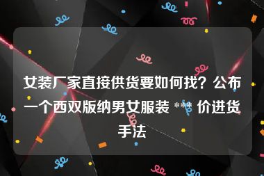 女装厂家直接供货要如何找？公布一个西双版纳男女服装 *** 价进货手法