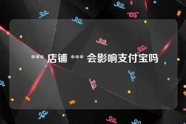  *** 店铺 *** 会影响支付宝吗