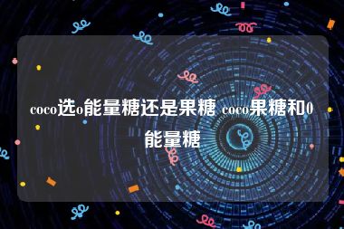 coco选o能量糖还是果糖 coco果糖和0能量糖