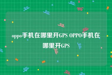 oppo手机在哪里开GPS OPPO手机在哪里开GPS