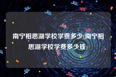 南宁相思湖学校学费多少(南宁相思湖学校学费多少钱)