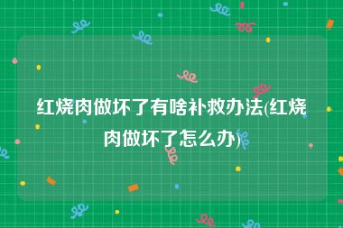 红烧肉做坏了有啥补救办法(红烧肉做坏了怎么办)