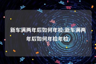 新车满两年后如何年检(新车满两年后如何年检年检)