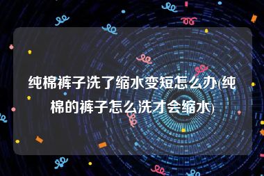 纯棉裤子洗了缩水变短怎么办(纯棉的裤子怎么洗才会缩水)