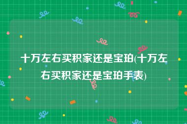 十万左右买积家还是宝珀(十万左右买积家还是宝珀手表)