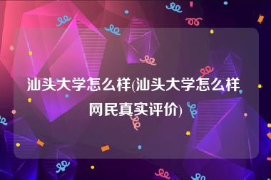 汕头大学怎么样(汕头大学怎么样 网民真实评价)