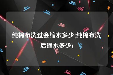 纯棉布洗过会缩水多少(纯棉布洗后缩水多少)