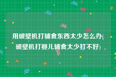 用破壁机打辅食东西太少怎么办(破壁机打婴儿辅食太少打不好)