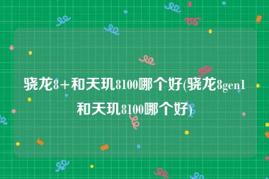 骁龙8+和天玑8100哪个好(骁龙8gen1和天玑8100哪个好)