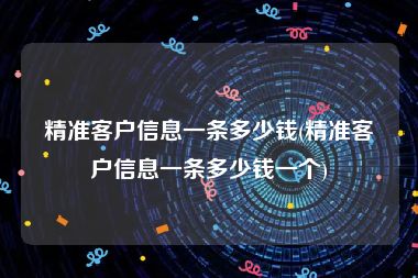 精准客户信息一条多少钱(精准客户信息一条多少钱一个)