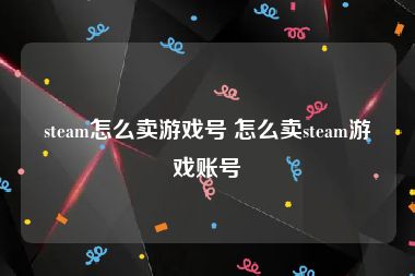 steam怎么卖游戏号 怎么卖steam游戏账号