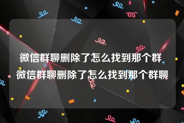 微信群聊删除了怎么找到那个群 微信群聊删除了怎么找到那个群聊