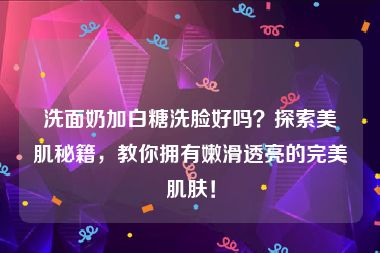 洗面奶加白糖洗脸好吗？探索美肌秘籍，教你拥有嫩滑透亮的完美肌肤！