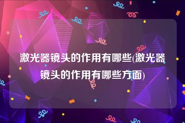 激光器镜头的作用有哪些(激光器镜头的作用有哪些方面)