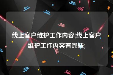 线上客户维护工作内容(线上客户维护工作内容有哪些)